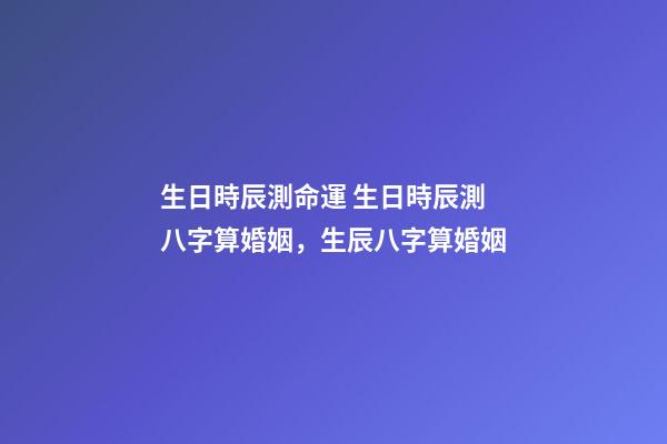 生日時辰測命運 生日時辰測八字算婚姻，生辰八字算婚姻-第1張-觀點-玄機派